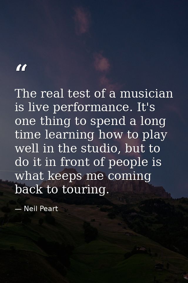 The real test of a musician is live performance. It's one thing to spend a long time learning how to play well in the st — Neil Peart