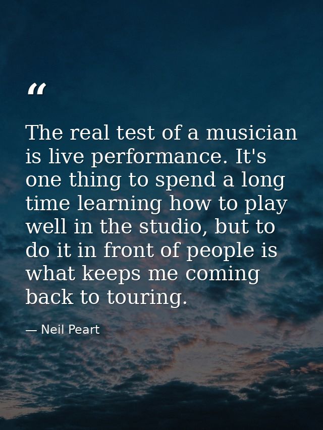 The real test of a musician is live performance. It's one thing to spend a long time learning how to play well in the st — Neil Peart