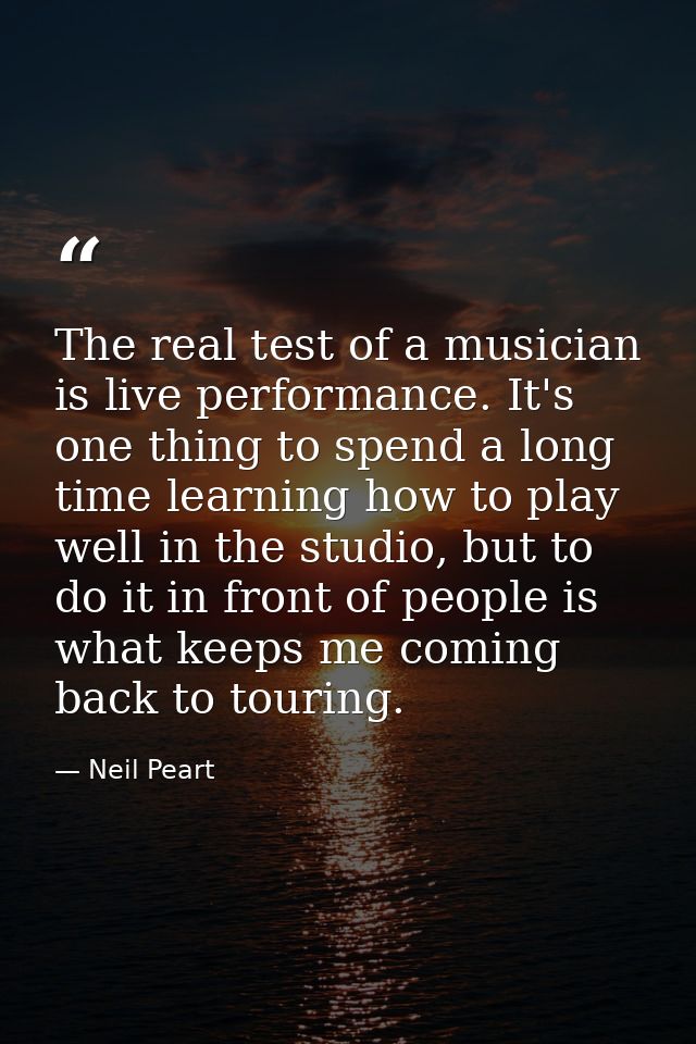 The real test of a musician is live performance. It's one thing to spend a long time learning how to play well in the st — Neil Peart