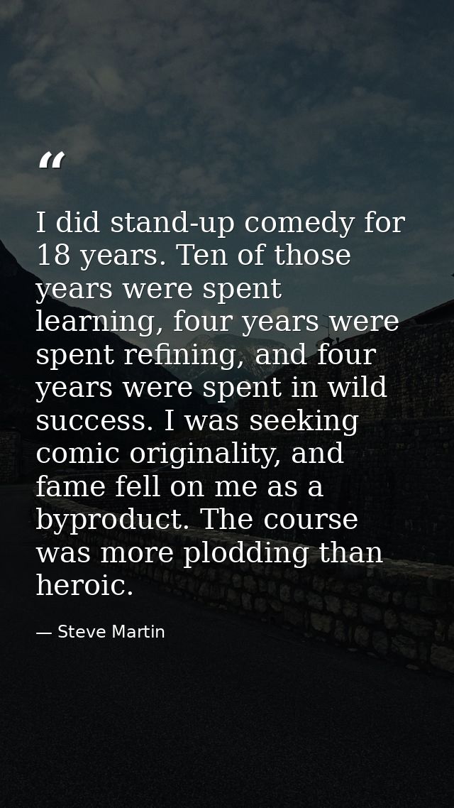 I did stand-up comedy for 18 years. Ten of those years were spent learning, four years were spent refining, and four yea — Steve Martin