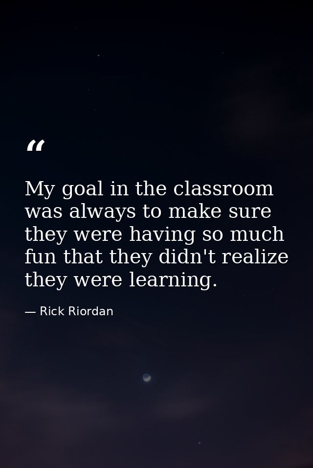My goal in the classroom was always to make sure they were having so much fun that they didn't realize they were learnin — Rick Riordan