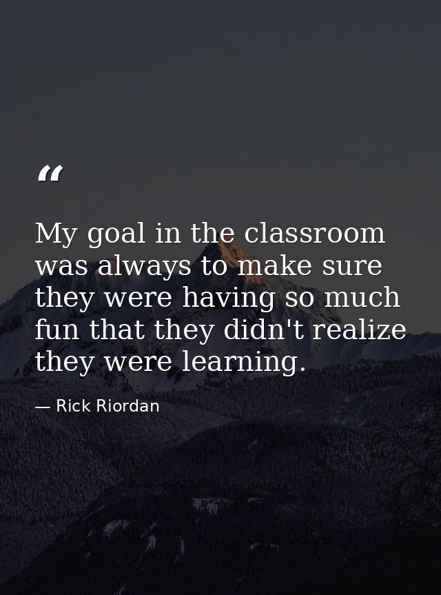 My goal in the classroom was always to make sure they were having so much fun that they didn't realize they were learnin — Rick Riordan