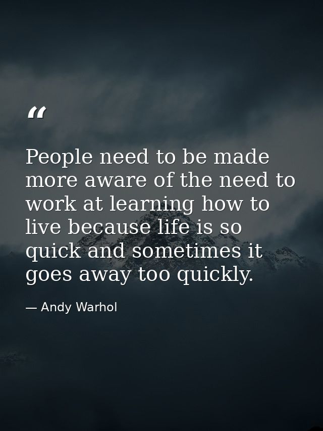 People need to be made more aware of the need to work at learning how to live because life is so quick and sometimes it  — Andy Warhol