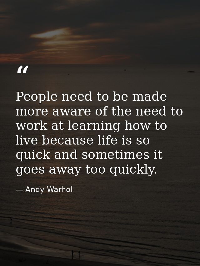 People need to be made more aware of the need to work at learning how to live because life is so quick and sometimes it  — Andy Warhol