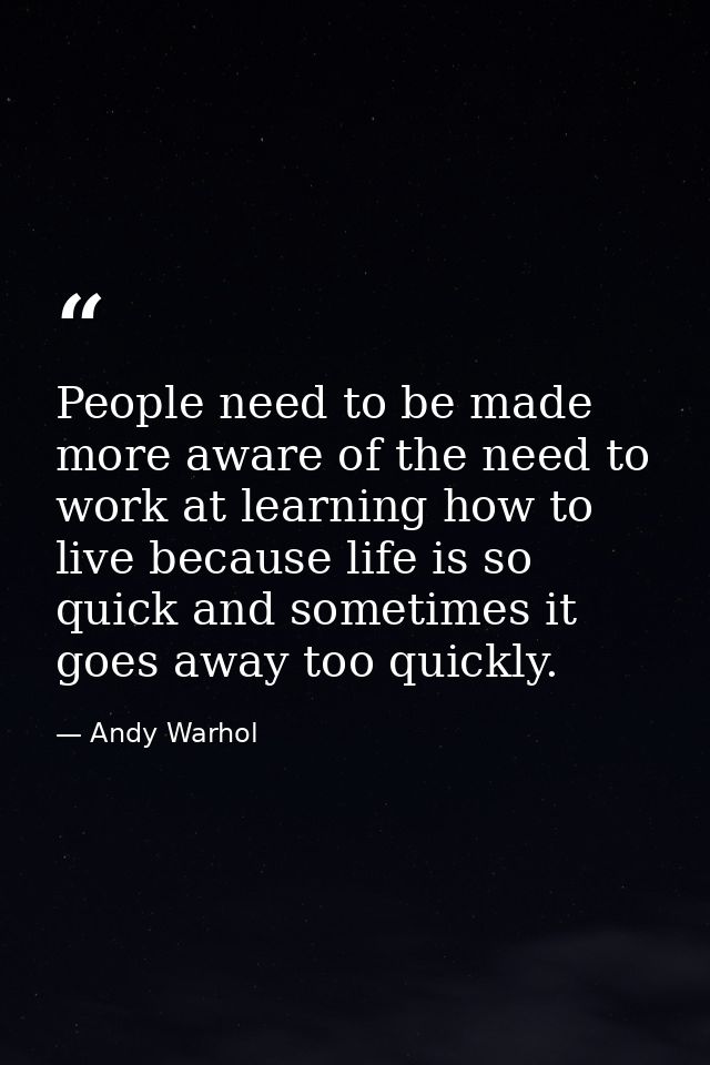 People need to be made more aware of the need to work at learning how to live because life is so quick and sometimes it  — Andy Warhol