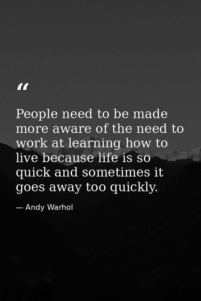 People need to be made more aware of the need to work at learning how to live because life is so quick and sometimes it  — Andy Warhol