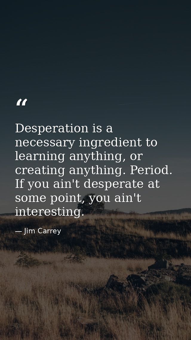 Desperation is a necessary ingredient to learning anything, or creating anything. Period. If you ain't desperate at some — Jim Carrey