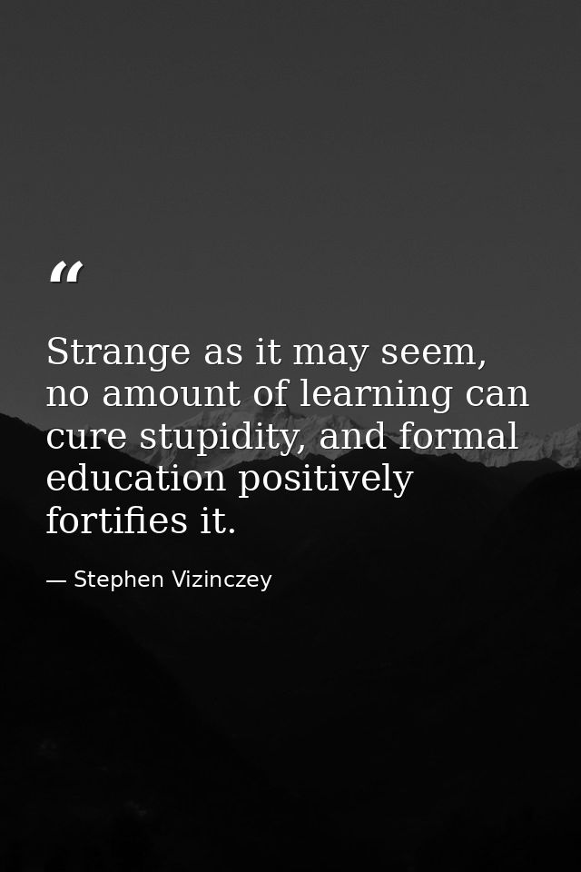 Strange as it may seem, no amount of learning can cure stupidity, and formal education positively fortifies it. — Stephen Vizinczey