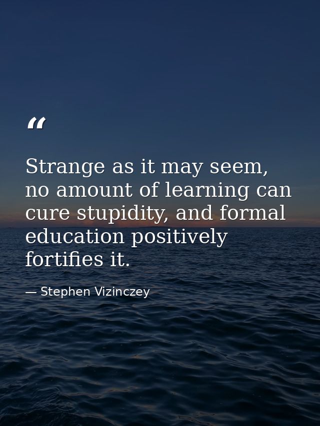 Strange as it may seem, no amount of learning can cure stupidity, and formal education positively fortifies it. — Stephen Vizinczey