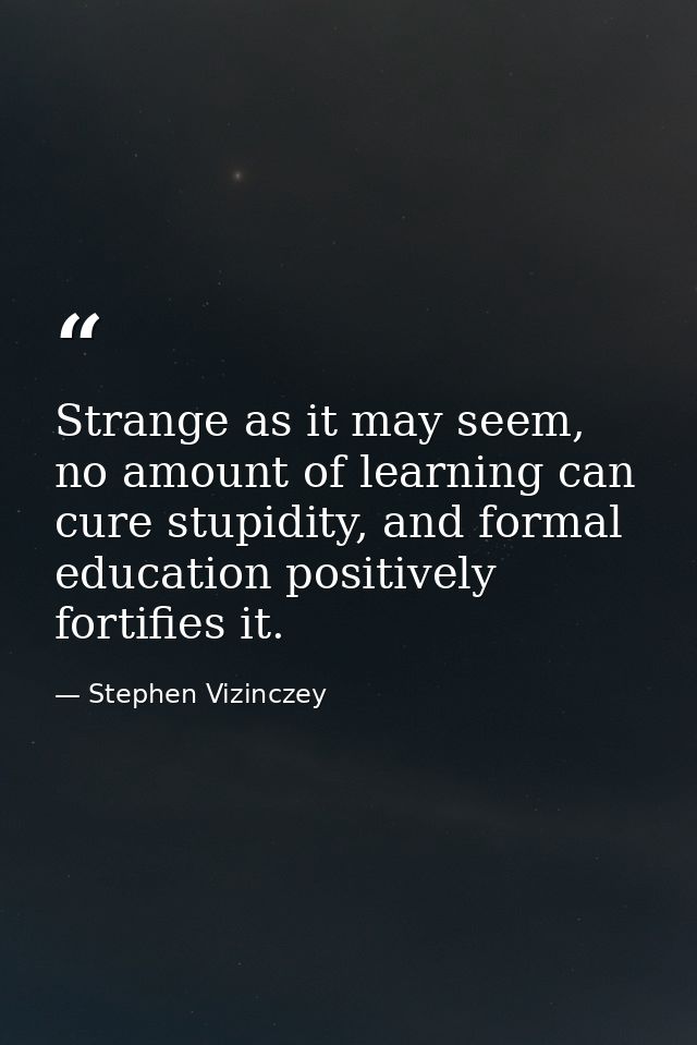Strange as it may seem, no amount of learning can cure stupidity, and formal education positively fortifies it. — Stephen Vizinczey