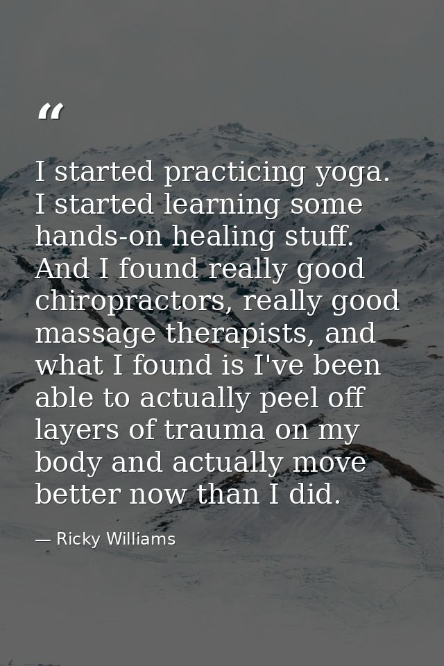 I started practicing yoga. I started learning some hands-on healing stuff. And I found really good chiropractors, really — Ricky Williams