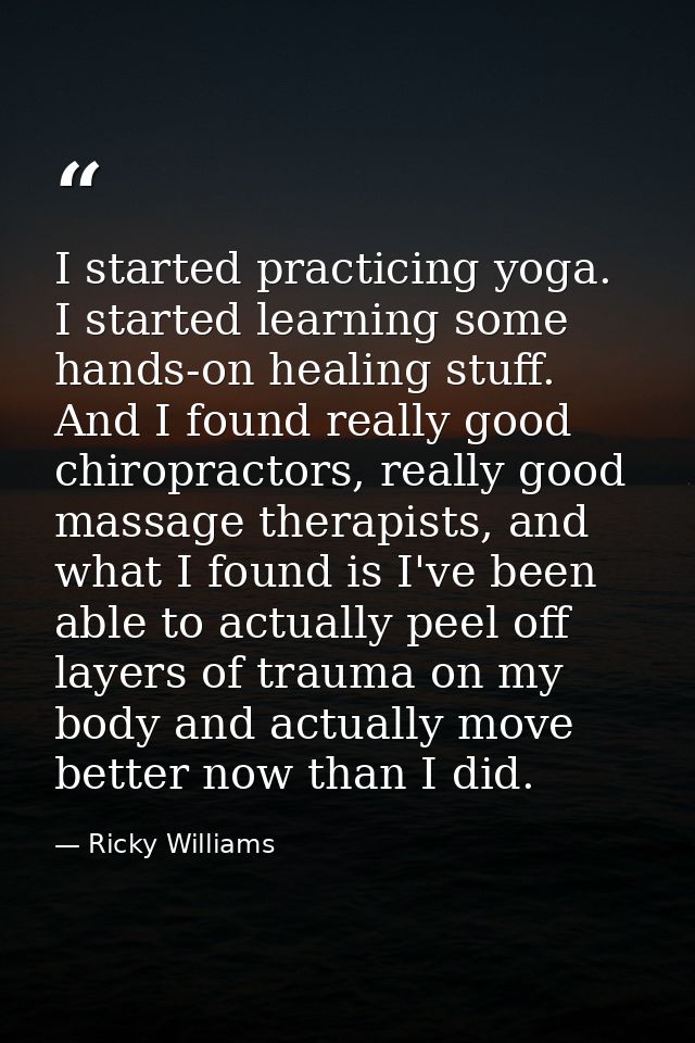 I started practicing yoga. I started learning some hands-on healing stuff. And I found really good chiropractors, really — Ricky Williams