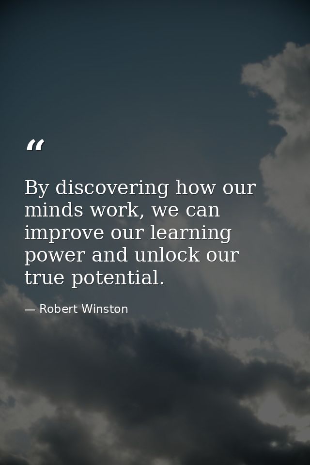 By discovering how our minds work, we can improve our learning power and unlock our true potential. — Robert Winston
