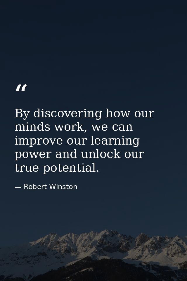 By discovering how our minds work, we can improve our learning power and unlock our true potential. — Robert Winston