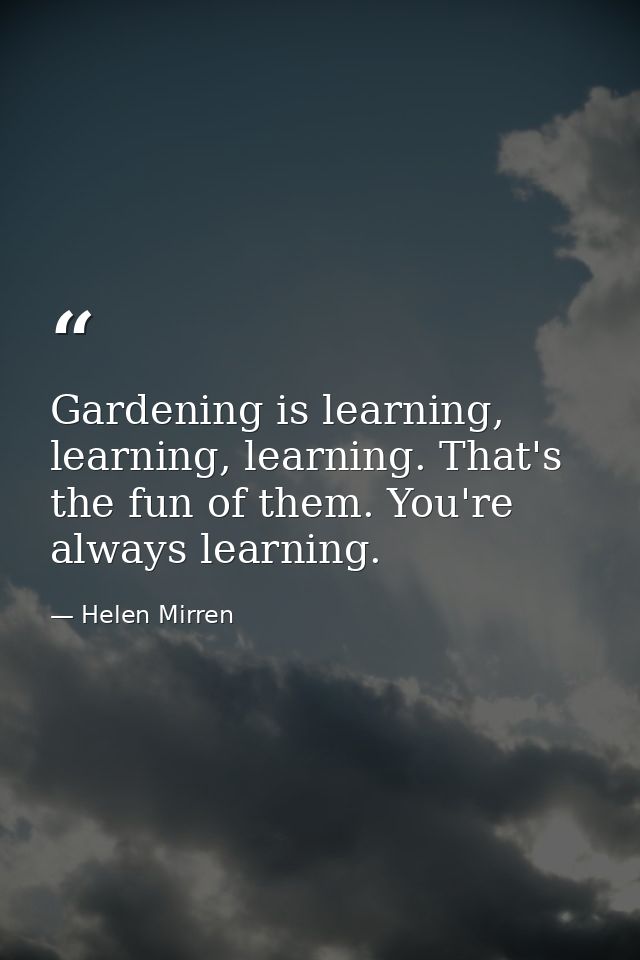 Gardening is learning, learning, learning. That's the fun of them. You're always learning. — Helen Mirren