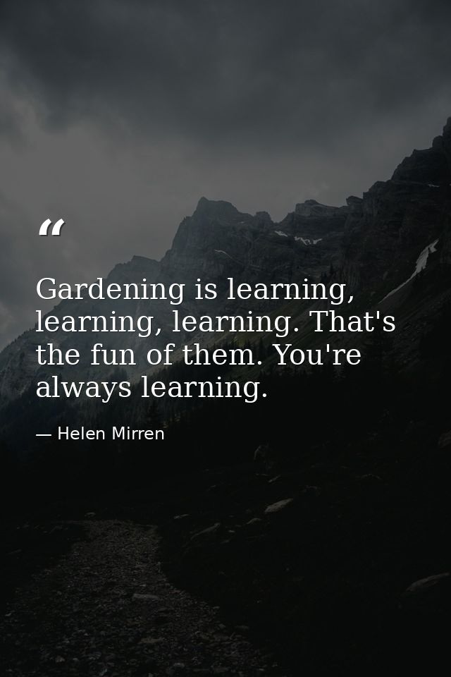 Gardening is learning, learning, learning. That's the fun of them. You're always learning. — Helen Mirren