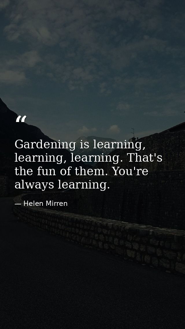 Gardening is learning, learning, learning. That's the fun of them. You're always learning. — Helen Mirren