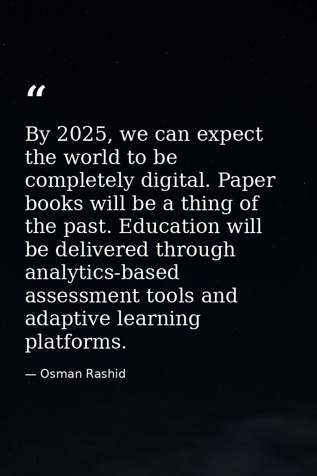 By 2025, we can expect the world to be completely digital. Paper books will be a thing of the past. Education will be de — Osman Rashid