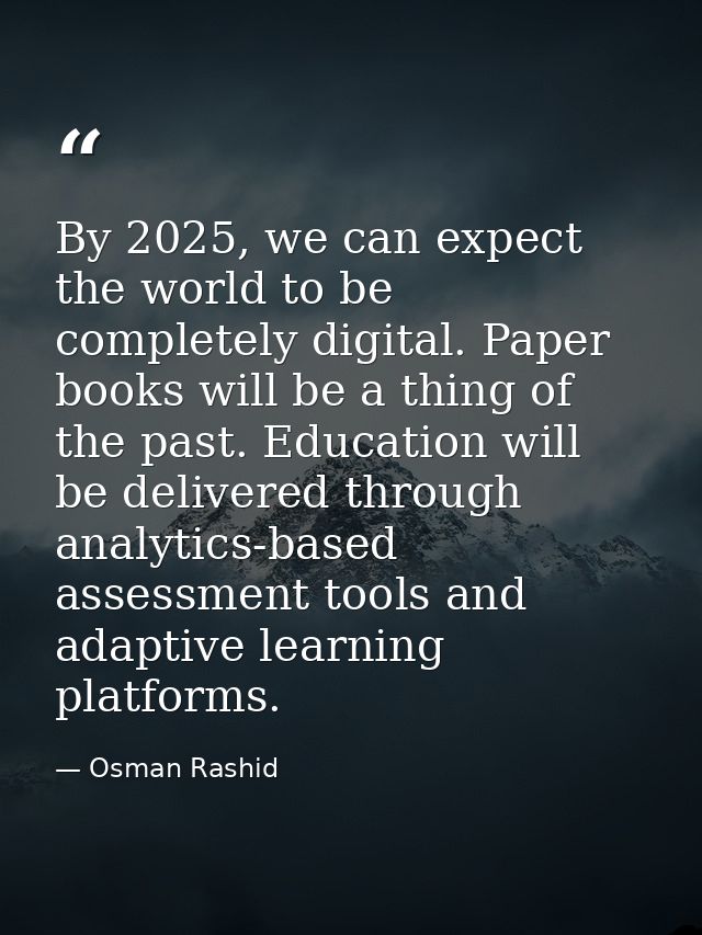 By 2025, we can expect the world to be completely digital. Paper books will be a thing of the past. Education will be de — Osman Rashid