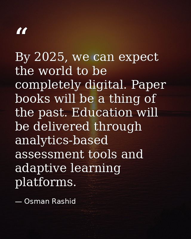 By 2025, we can expect the world to be completely digital. Paper books will be a thing of the past. Education will be de — Osman Rashid