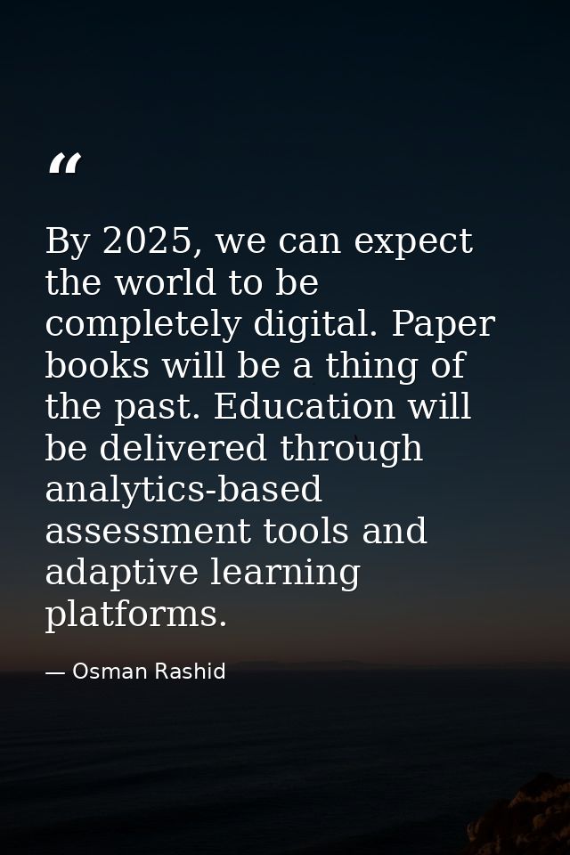 By 2025, we can expect the world to be completely digital. Paper books will be a thing of the past. Education will be de — Osman Rashid