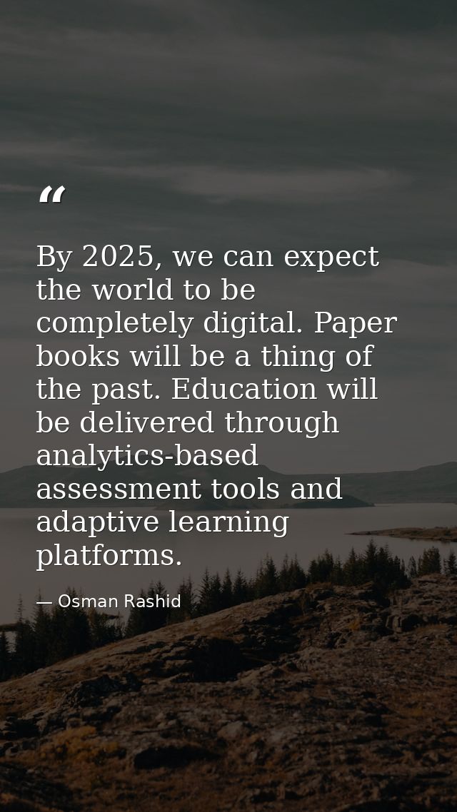 By 2025, we can expect the world to be completely digital. Paper books will be a thing of the past. Education will be de — Osman Rashid