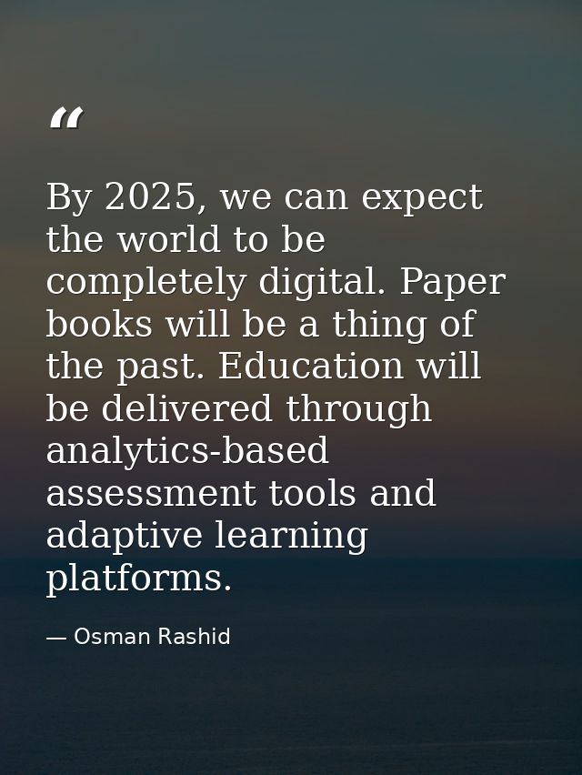 By 2025, we can expect the world to be completely digital. Paper books will be a thing of the past. Education will be de — Osman Rashid
