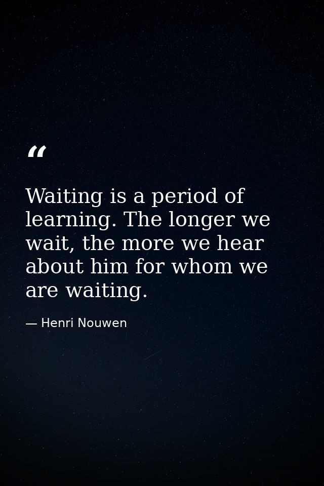 Waiting is a period of learning. The longer we wait, the more we hear about him for whom we are waiting. — Henri Nouwen