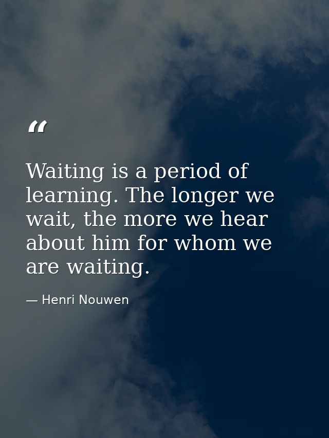 Waiting is a period of learning. The longer we wait, the more we hear about him for whom we are waiting. — Henri Nouwen
