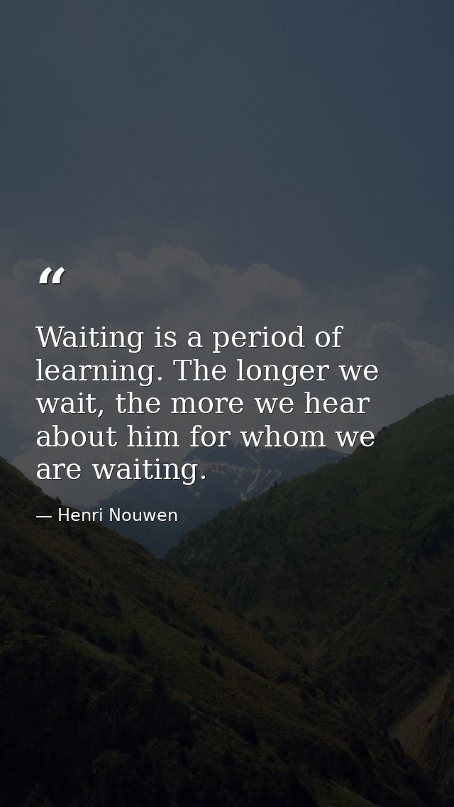 Waiting is a period of learning. The longer we wait, the more we hear about him for whom we are waiting. — Henri Nouwen