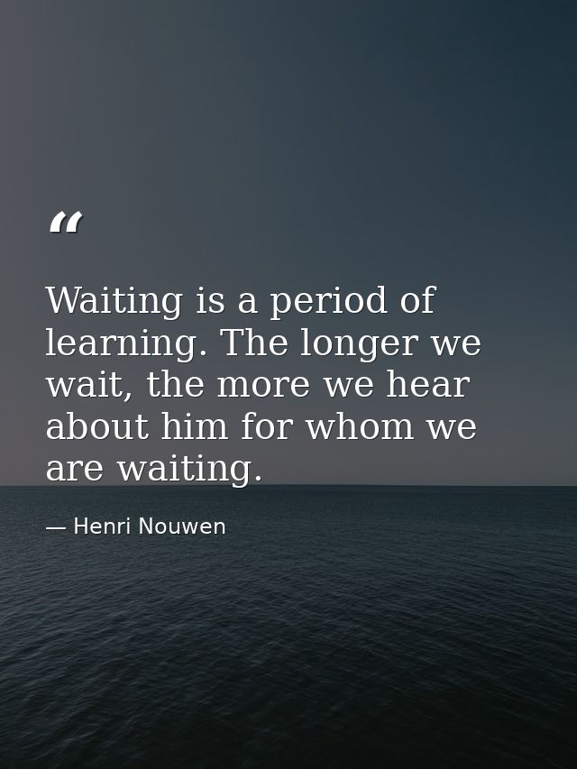 Waiting is a period of learning. The longer we wait, the more we hear about him for whom we are waiting. — Henri Nouwen