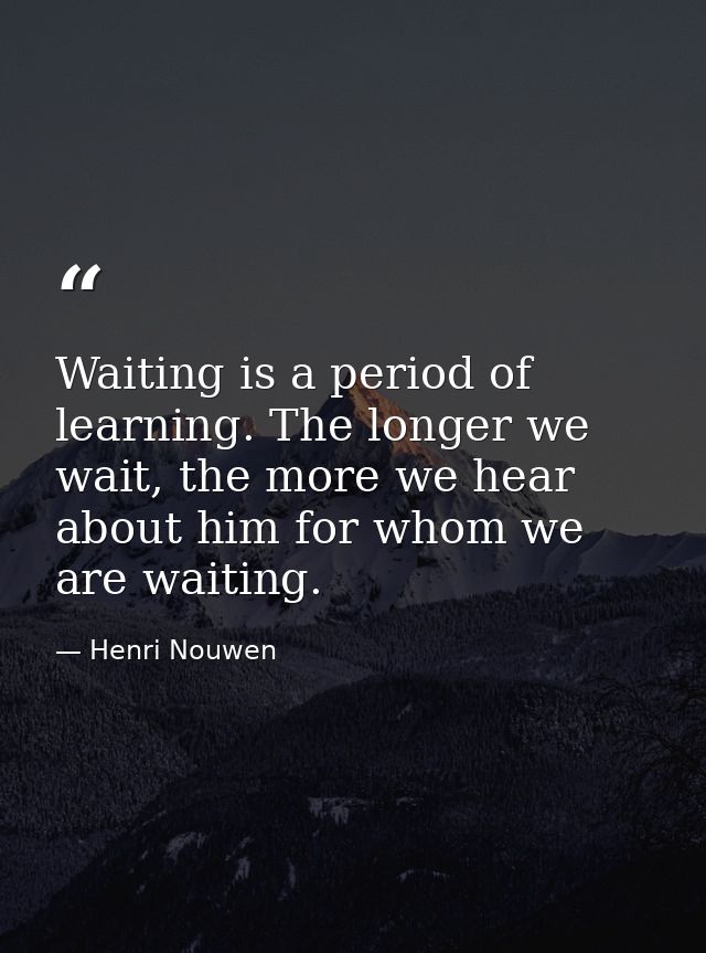 Waiting is a period of learning. The longer we wait, the more we hear about him for whom we are waiting. — Henri Nouwen