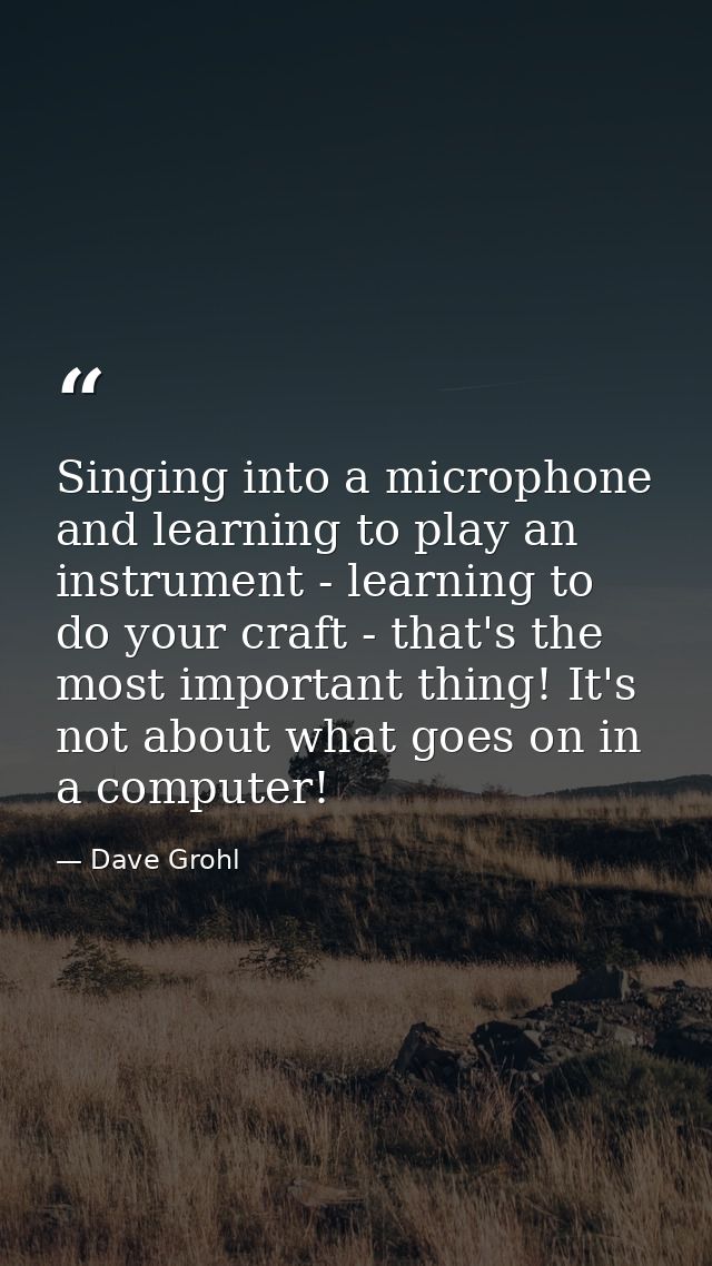 Singing into a microphone and learning to play an instrument - learning to do your craft - that's the most important thi — Dave Grohl