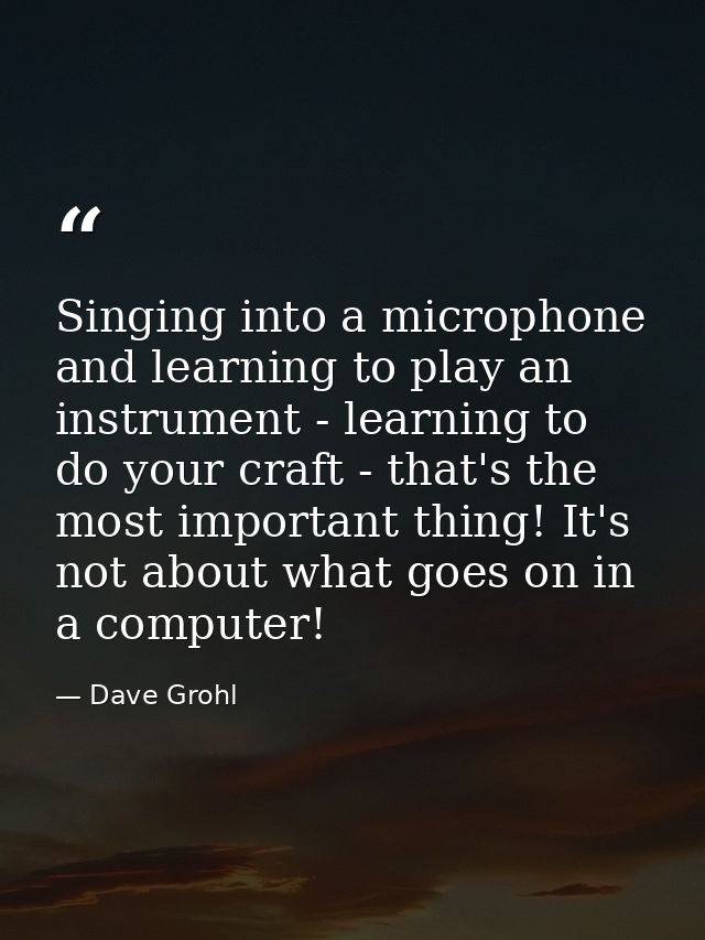 Singing into a microphone and learning to play an instrument - learning to do your craft - that's the most important thi — Dave Grohl