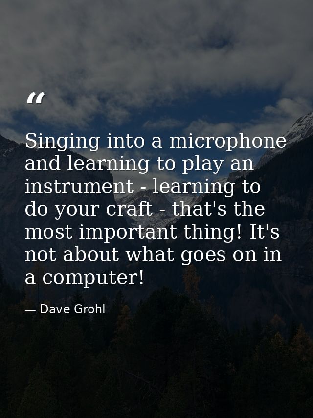 Singing into a microphone and learning to play an instrument - learning to do your craft - that's the most important thi — Dave Grohl