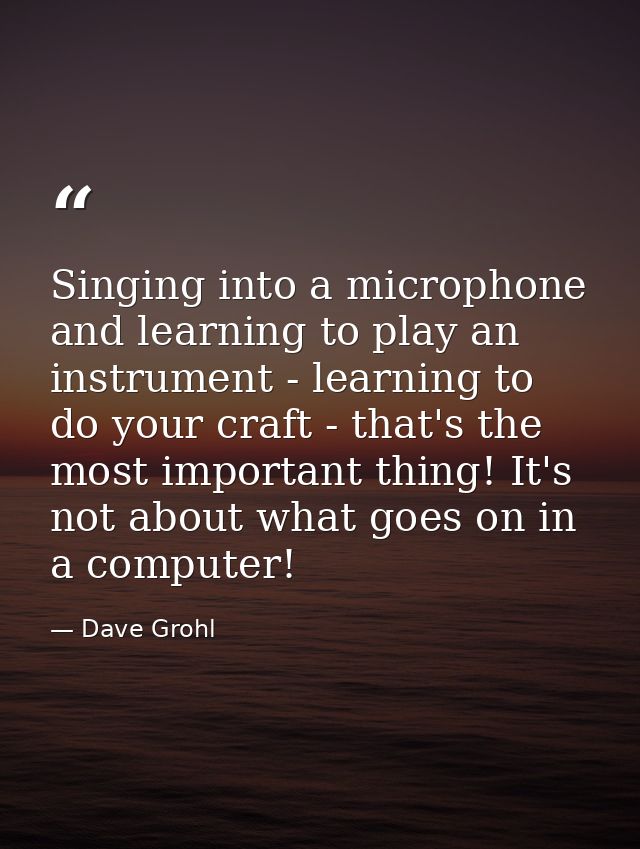 Singing into a microphone and learning to play an instrument - learning to do your craft - that's the most important thi — Dave Grohl