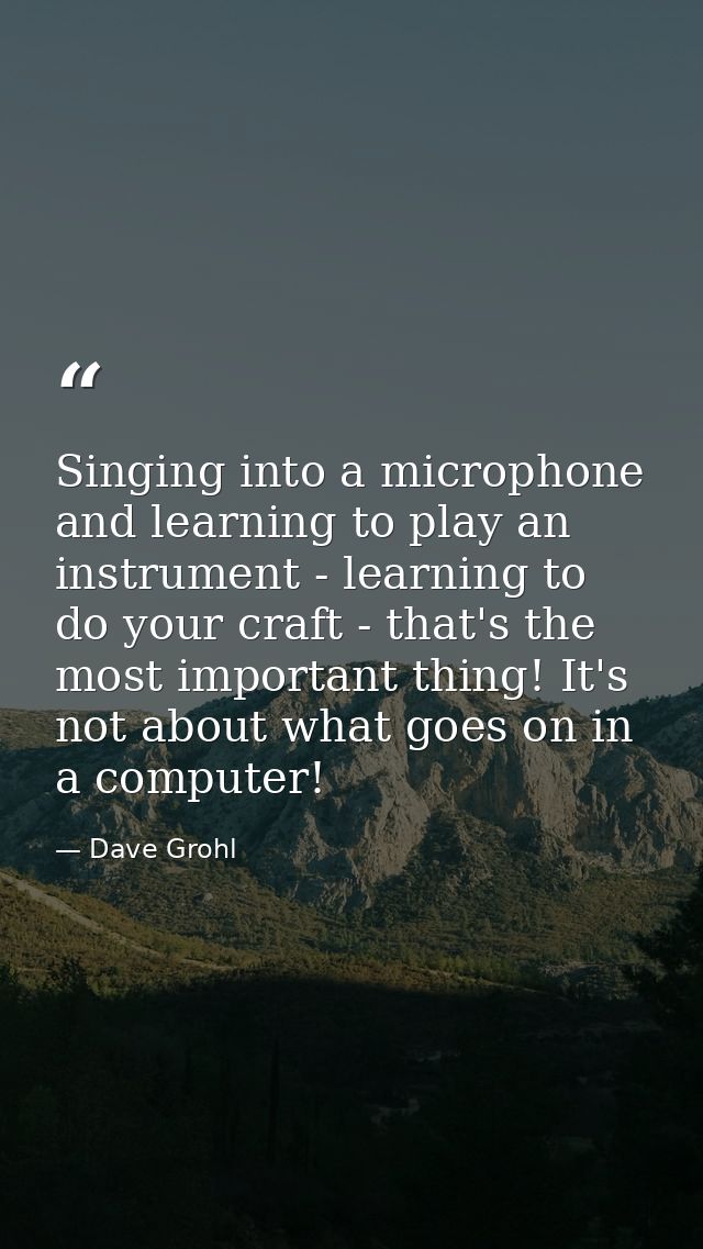 Singing into a microphone and learning to play an instrument - learning to do your craft - that's the most important thi — Dave Grohl
