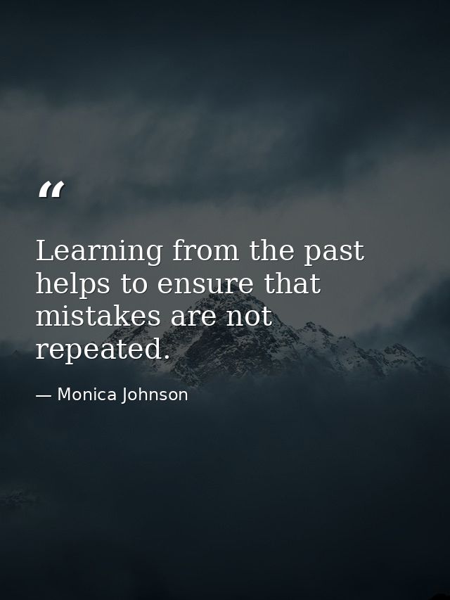 Learning from the past helps to ensure that mistakes are not repeated. — Monica Johnson