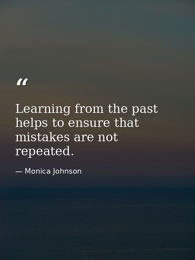 Learning from the past helps to ensure that mistakes are not repeated. — Monica Johnson