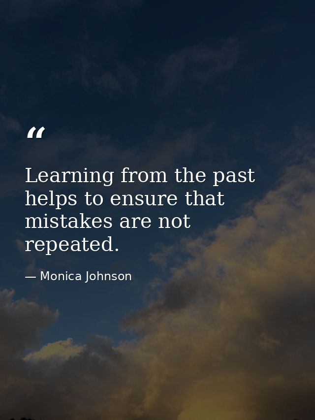 Learning from the past helps to ensure that mistakes are not repeated. — Monica Johnson