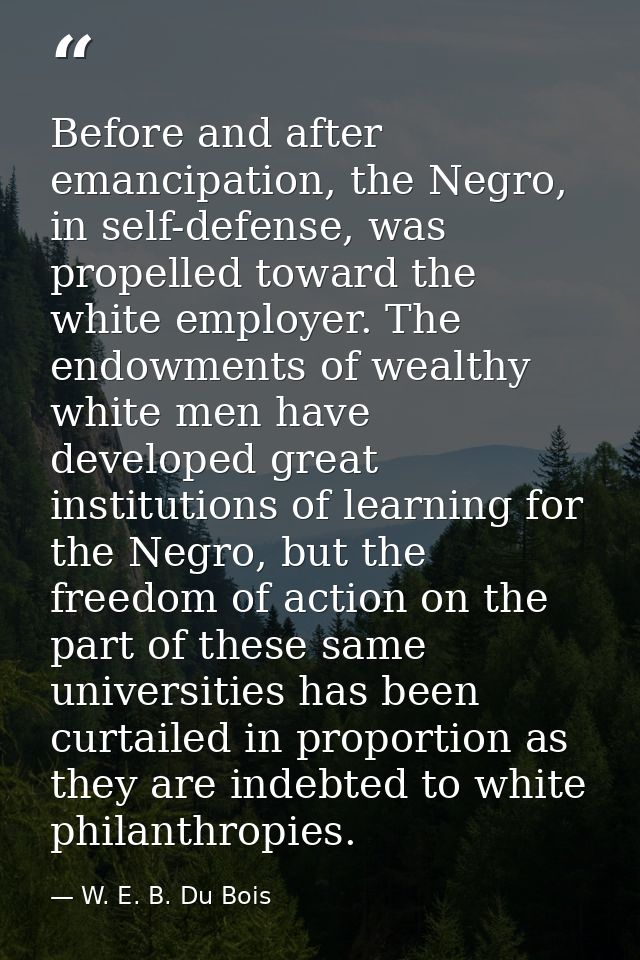 Before and after emancipation, the Negro, in self-defense, was propelled toward the white employer. The endowments of we — W. E. B. Du Bois