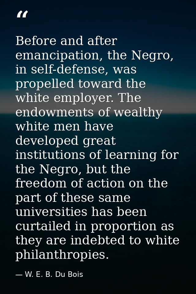 Before and after emancipation, the Negro, in self-defense, was propelled toward the white employer. The endowments of we — W. E. B. Du Bois