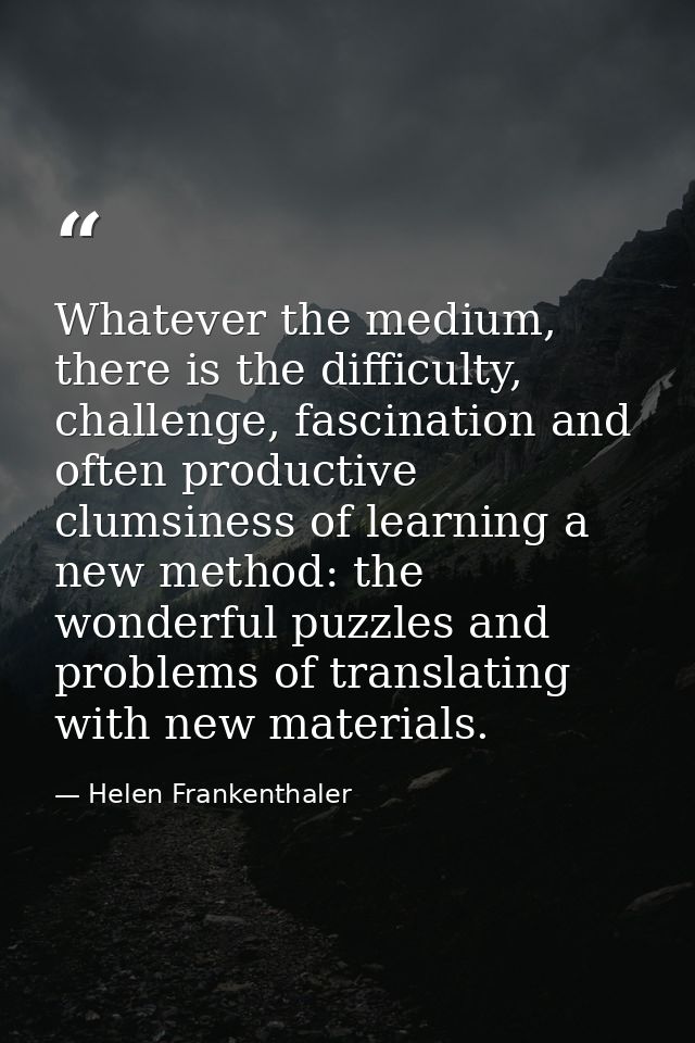 Whatever the medium, there is the difficulty, challenge, fascination and often productive clumsiness of learning a new m — Helen Frankenthaler