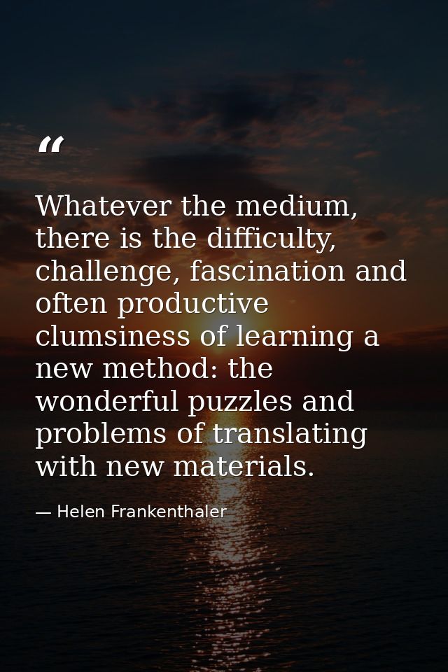 Whatever the medium, there is the difficulty, challenge, fascination and often productive clumsiness of learning a new m — Helen Frankenthaler