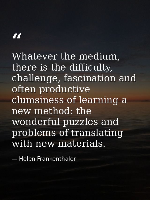 Whatever the medium, there is the difficulty, challenge, fascination and often productive clumsiness of learning a new m — Helen Frankenthaler