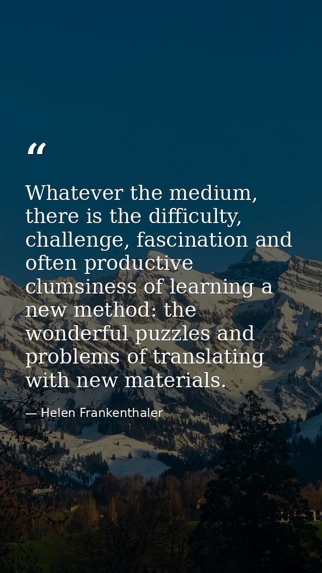 Whatever the medium, there is the difficulty, challenge, fascination and often productive clumsiness of learning a new m — Helen Frankenthaler