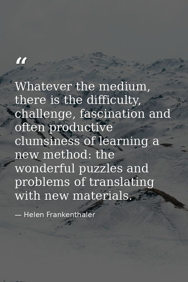 Whatever the medium, there is the difficulty, challenge, fascination and often productive clumsiness of learning a new m — Helen Frankenthaler