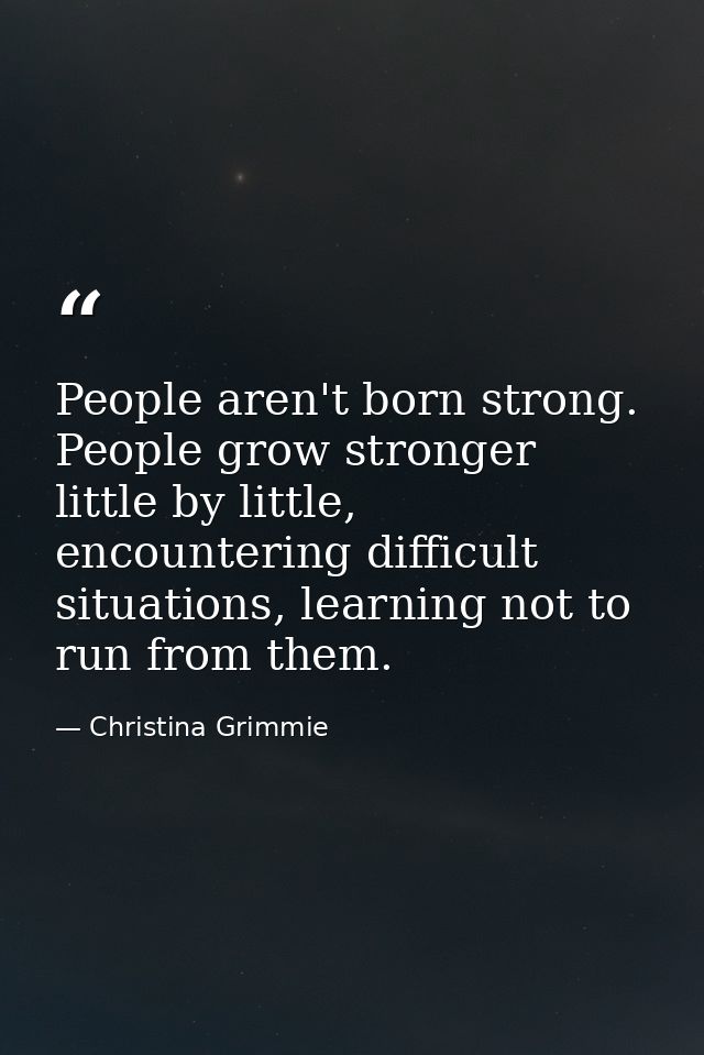 People aren't born strong. People grow stronger little by little, encountering difficult situations, learning not to run — Christina Grimmie