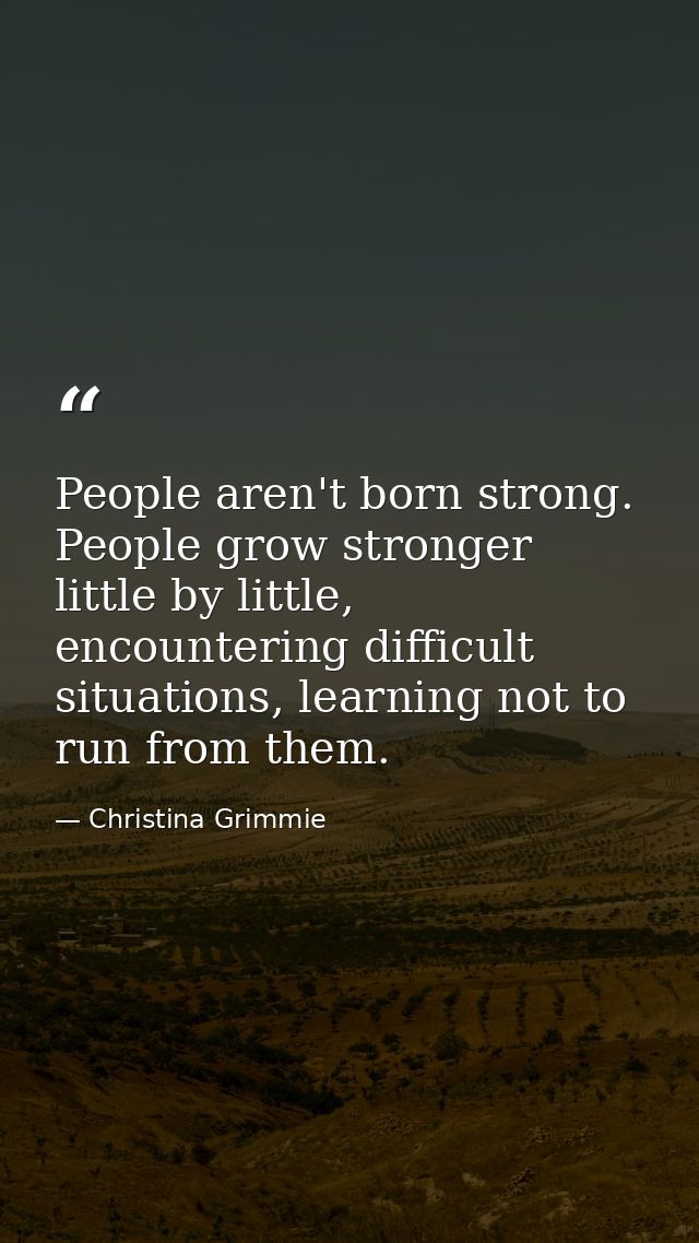 People aren't born strong. People grow stronger little by little, encountering difficult situations, learning not to run — Christina Grimmie