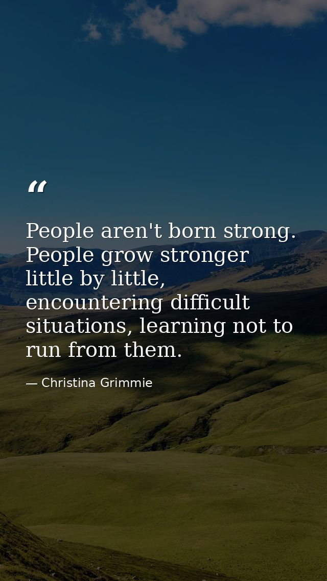 People aren't born strong. People grow stronger little by little, encountering difficult situations, learning not to run — Christina Grimmie